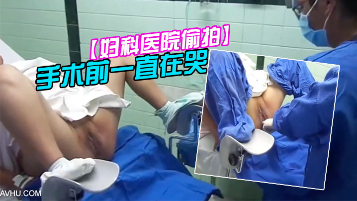 妇科医院偷拍前来做人流的女大学生手术前一直在哭
