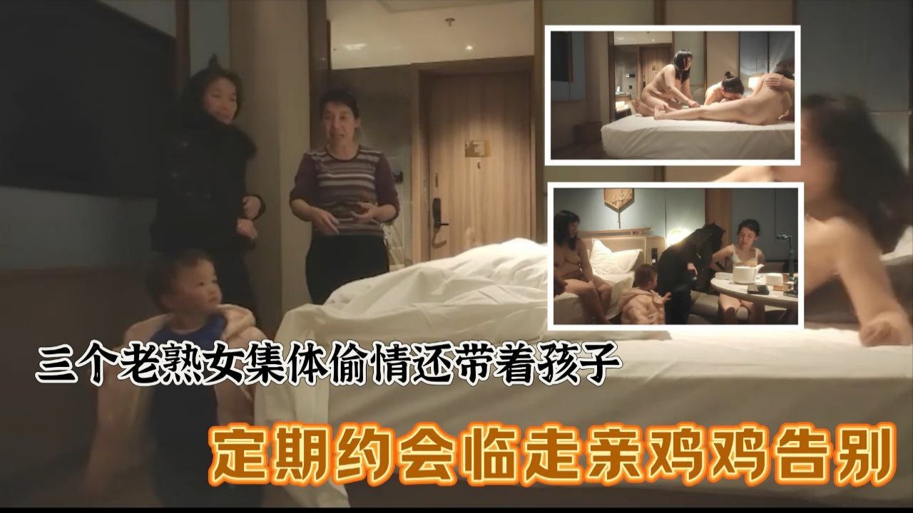 三个老熟女组团去酒店聚众淫乱，心太大竟然带着孩子，激情过后临走亲鸡鸡吻别