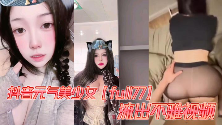 抖音元气美少女【full77】流出不雅视频，多种模式自由切换。被爆出自慰、性爱视频，这大屁股操起来是真的带劲！