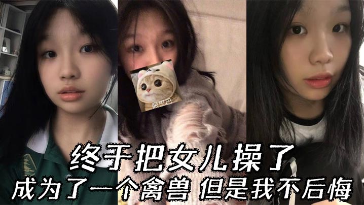 【父女乱伦】终于把女儿操了，成为了一个禽兽，但是我不后悔
