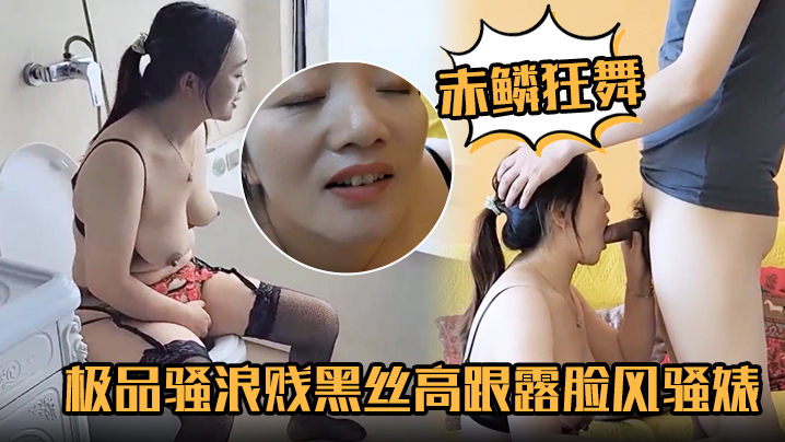 【赤鳞狂舞】极品骚浪贱黑丝高跟露脸风骚婊妹口交大鸡巴