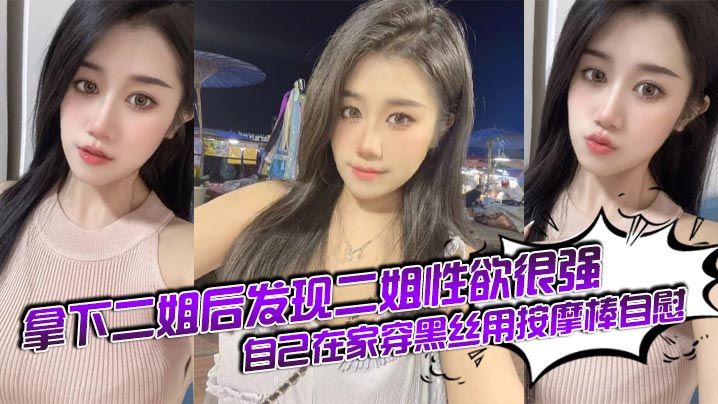 【姐弟乱伦】拿下二姐后发现二姐性欲很强_自己在家穿黑丝用按摩棒自慰
