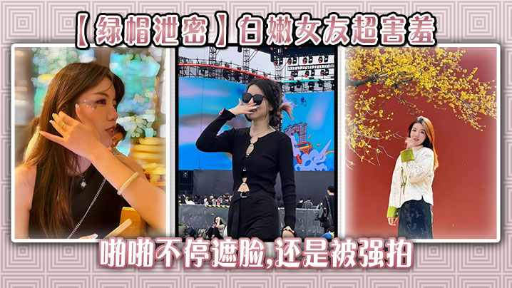 【绿帽泄密】白嫩女友超害羞，啪啪不停遮脸,还是被强拍