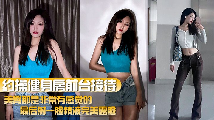 【约操健身房前台接待】美臀那是非常有感觉的最后射一脸精液完美露脸