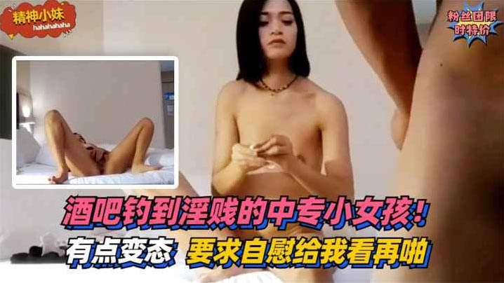 酒吧钓到淫贱的中专小女孩！有点变态~要求自慰给我看再啪