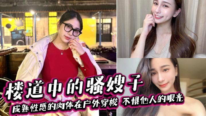 【嫂子乱伦】楼道中的骚嫂子，成熟性感的肉体在户外穿梭，不惧他人的眼光，善良的小嫂子