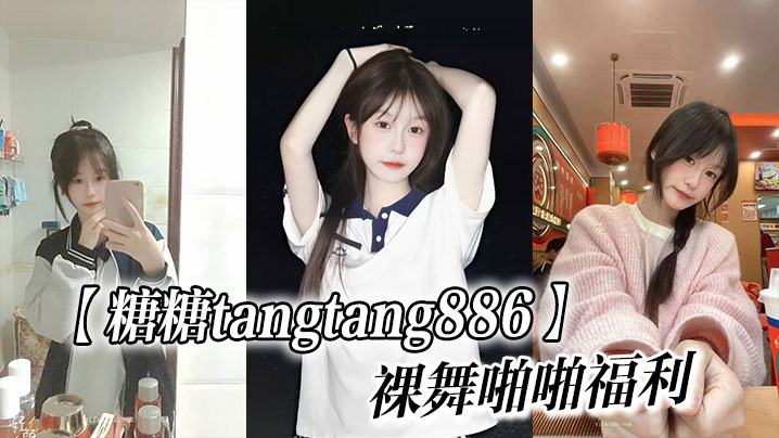 清纯颜值嫩妹【糖糖tangtang886】裸舞啪啪福利