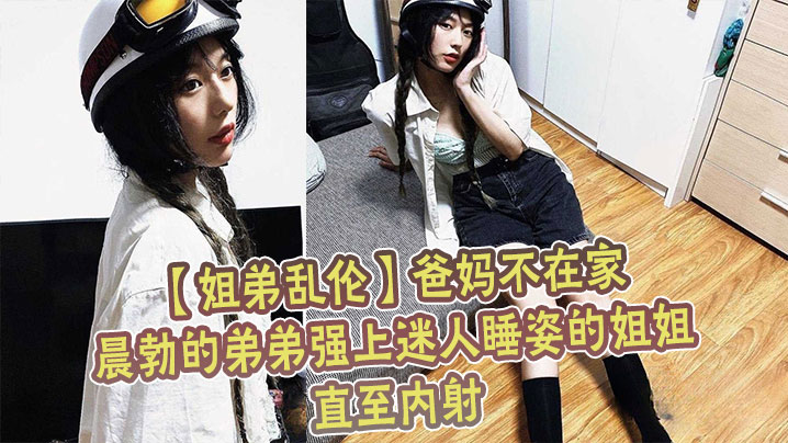 【姐弟乱伦】爸妈不在家晨勃的弟弟强上迷人睡姿的姐姐直至内射