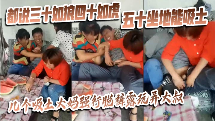 【猎奇】都说三十如狼四十如虎五十坐地能吸土，几个吸土大妈强行脱裤露玩弄大叔