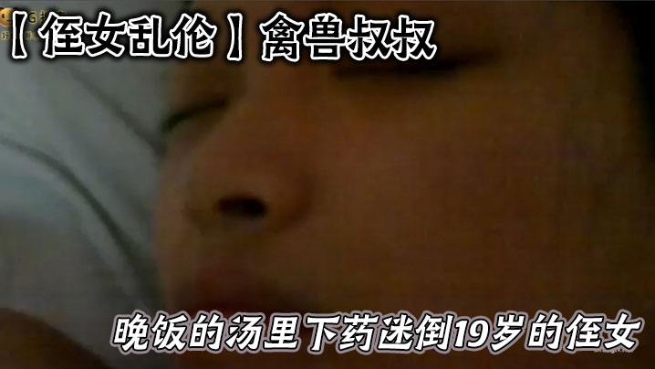 【侄女乱伦】禽兽叔叔在晚饭的汤里下药迷倒19岁的侄女乱伦草她嫩逼