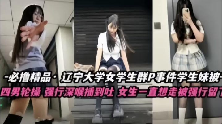 【不撸不是人】辽宁大学极品高颜值女学生群P事件，学生妹被多人轮番操，四男齐上阵，强行深喉插到吐，女生一直想走被强行留下当肉便器！