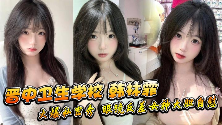 晋中卫生学校 韩林霏 火爆私密秀 眼镜反差女神大胆自慰 画面太撩人