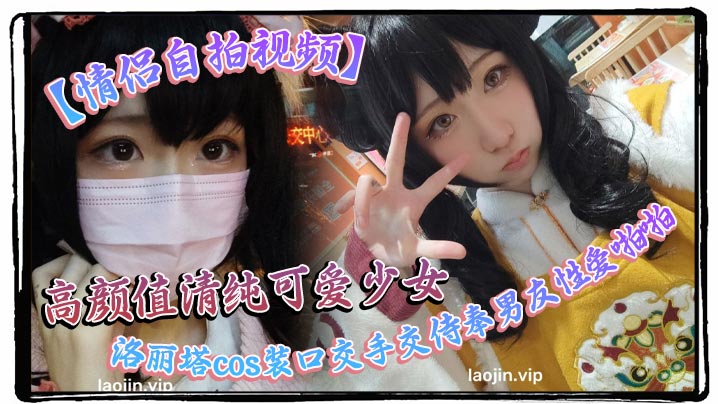 【情侣自拍视频】高颜值清纯可爱少女，洛丽塔cos装口交手交侍奉男友性爱啪啪视频曝光流出