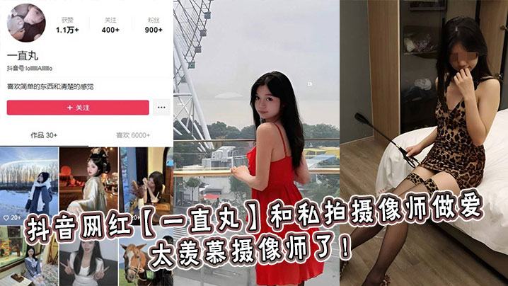 抖音网红【一直丸】和私拍摄像师做爱，太羡慕摄像师了！