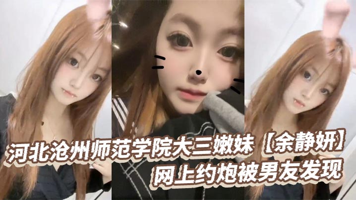 河北沧州师范学院大三嫩妹【余静妍】网上约炮被男友发现 小伙怒爆私拍泄愤！