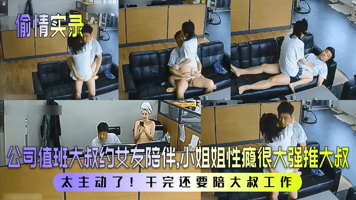 【偷情实录】公司值班大叔约女友陪伴，小姐姐性瘾很大强推大叔！太主动了！干完还要陪大叔工作！