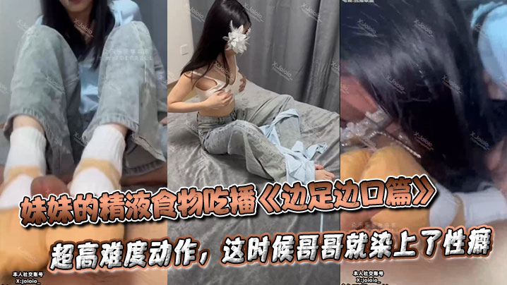 妹妹的精液食物吃播《边足边口篇》超高难度动作，这时候哥哥就染上了性癖