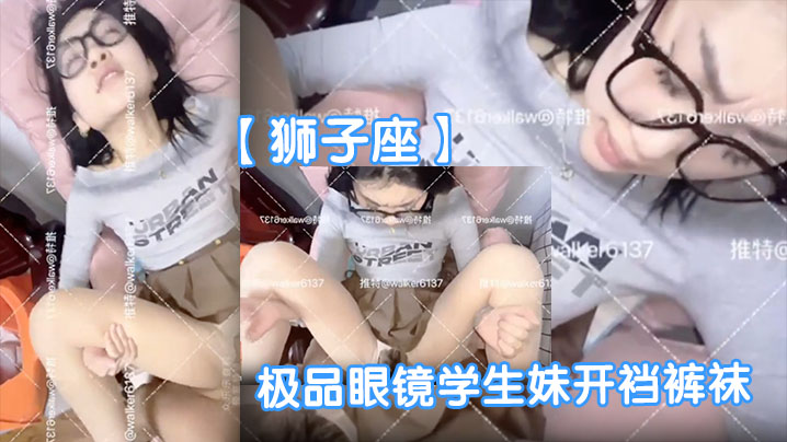 【狮子座】极品眼镜学生妹开裆裤袜母狗眼镜妹子很反差呀啪啪表情销魂