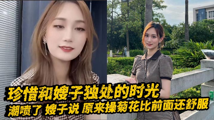 【嫂子乱伦】珍惜和嫂子独处的时光_潮喷了_嫂子说_原来操菊花比前面还舒服