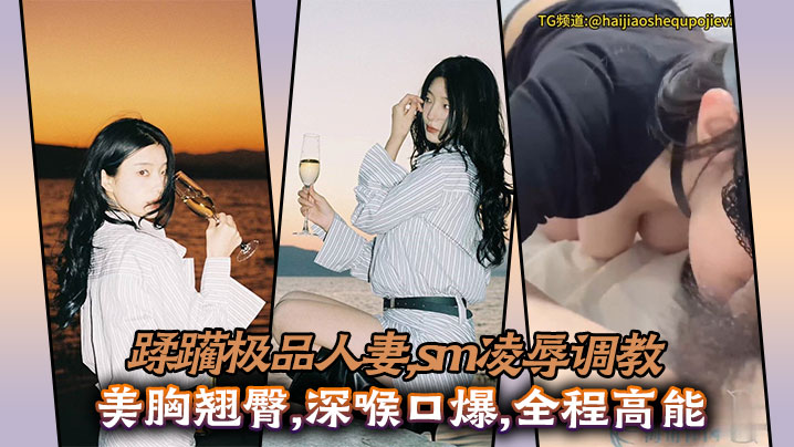 蹂躏极品人妻,sm凌辱调教,美胸翘臀,深喉口爆,全程高能