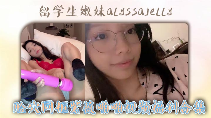 【精选合集】留学生嫩妹alyssajelly脸穴同框紫薇啪啪视频福利合集