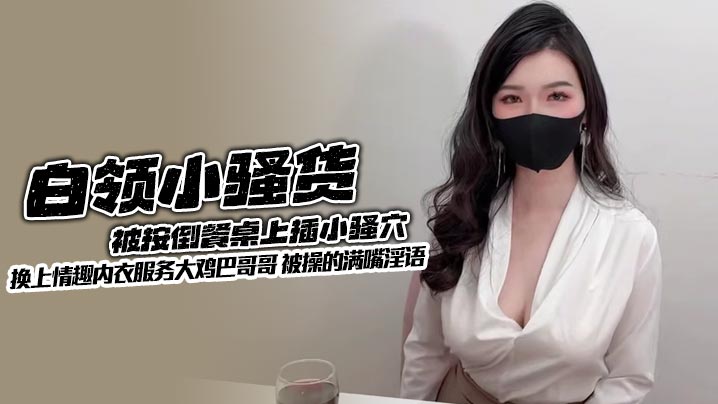 白领小骚货被按倒餐桌上插小骚穴 换上情趣内衣服务大鸡巴哥哥 被操的满嘴淫语