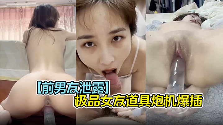 【前男友泄露】极品女友道具炮机爆插 口爆吞精子，完美露脸