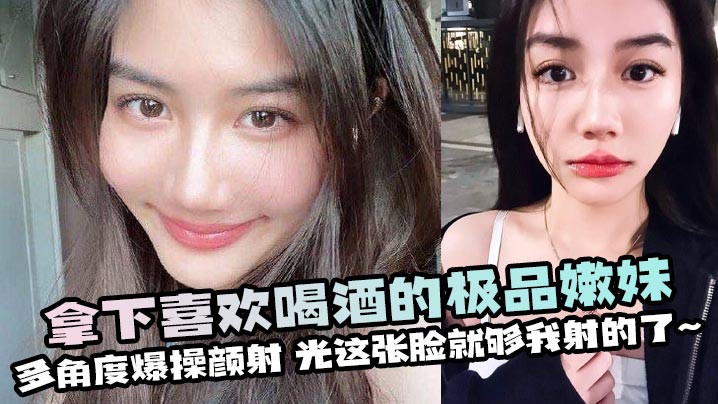 拿下喜欢喝酒的极品嫩妹,多角度爆操颜射,光这张脸就够我射的了~