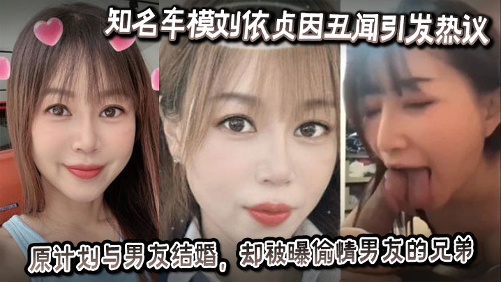 知名车模刘依贞因丑闻引发热议，她原计划与男友结婚，却被曝偷情男友的兄弟