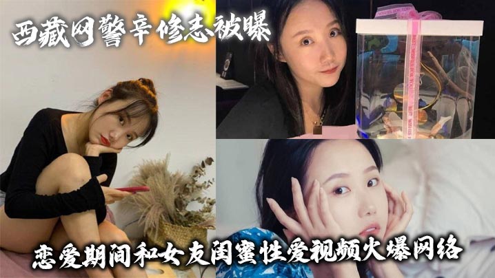 西藏网警辛修志被曝 恋爱期间和女友闺蜜性爱视频火爆网络