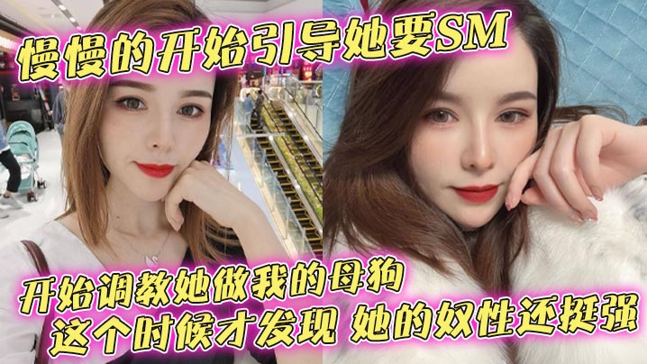 慢慢的开始引导她要SM，开始调教她做我的母狗，这个时候才发现，她的奴性还挺强