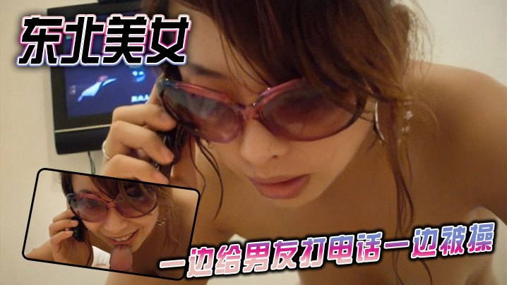 东北美女一边给男友打电话一边被操