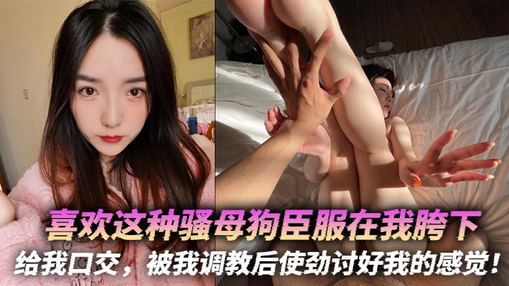 喜欢这种骚母狗臣服在我胯下，给我口交，被我调教后使劲讨好我的感觉！