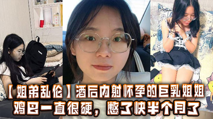 【姐弟乱伦】酒后内射怀孕的巨乳姐姐，鸡巴一直很硬，憋了快半个月了