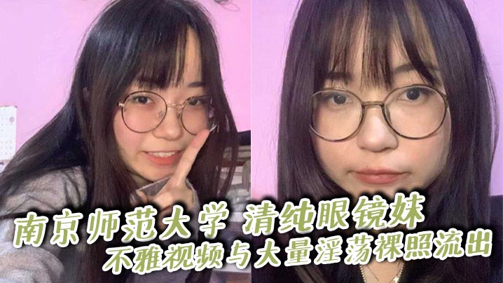 南京师范大学 清纯眼镜妹 不雅视频与大量淫荡裸照流出 撅臀揉穴狂撩大屌师哥 被无套爆操！