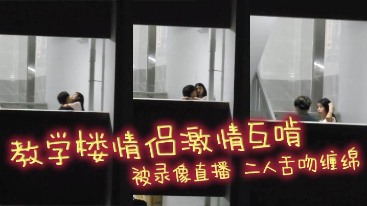 教学楼情侣激情互啃 被录像直播 二人舌吻缠绵 男生手探女生裙底猛扣小穴 淫靡气息扑面而来！
