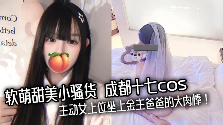 软萌甜美小骚货 成都十七cos 主动女上位坐上金主爸爸的大肉棒！