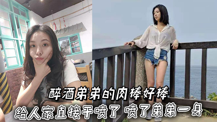 【姐弟乱伦】醉酒弟弟的肉棒好棒 给人家直接干喷了 喷了弟弟一身