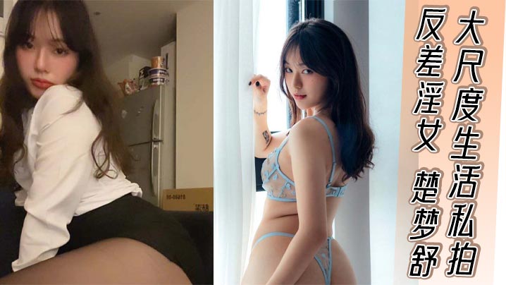 反差淫女 楚梦舒 大尺度生活私拍 外表清纯嫩妹私下反差淫荡骚货 被大屌疯狂后入打桩