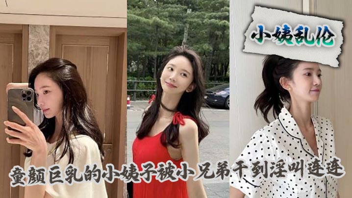 【小姨乱伦】童颜巨乳的小姨子被小兄弟干到淫叫连连