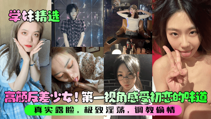 【学妹精选】高颜反差少女！第一视角感受初恋的味道！真实露脸，极致淫荡，调教偷情！