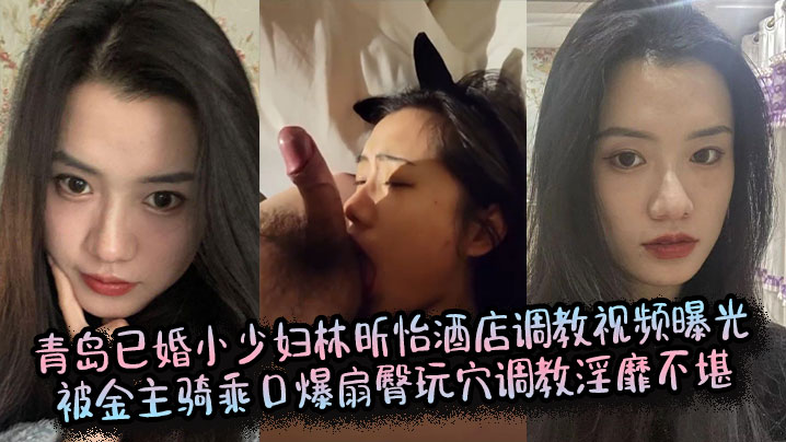青岛已婚小少妇林昕怡酒店调教视频曝光，被金主骑乘口爆扇臀玩穴调教淫靡不堪
