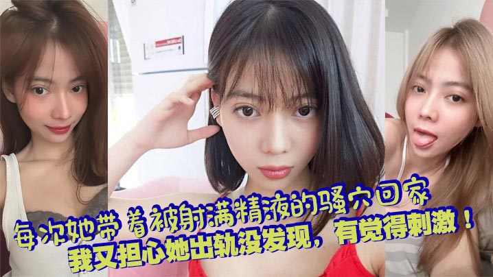 每次她带着被射满精液的骚穴回家，我又担心她出轨没发现，有觉得刺激！