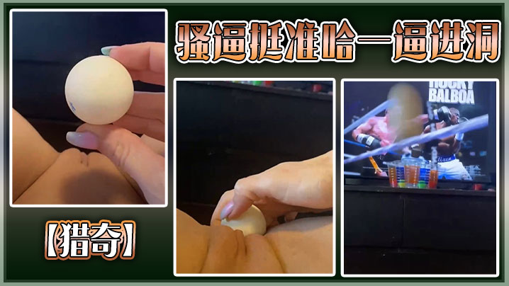 【猎奇】骚逼挺准哈一逼进洞