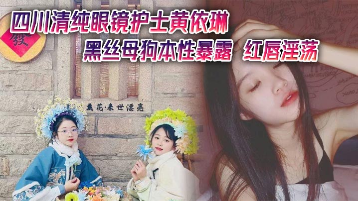 四川清纯眼镜护士黄依琳黑丝母狗本性暴露 红唇淫荡，黑丝湿逼狂流淫水！