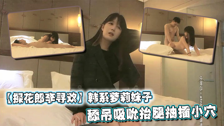 【探花郎李寻欢】韩系萝莉妹子_舔屌吸吮抬腿抽插小穴，被操的啊啊直叫
