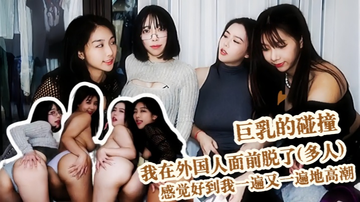 【倪娜】巨乳的碰撞 我在外国人面前脱了(多人) 我们对同性上瘾了 感觉好到我一遍又一遍地高