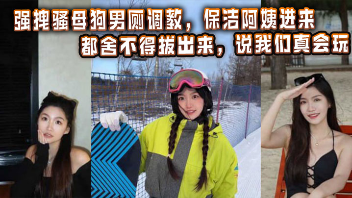 强拽骚母狗男厕调教，保洁阿姨进来都舍不得拔出来，说我们真会玩
