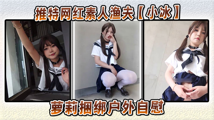 推特网红素人渔夫【小冰】萝莉捆绑户外自慰