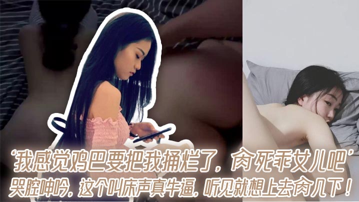 ‘我感觉鸡巴要把我捅烂了，肏死乖女儿吧’哭腔呻吟，这个叫床声真牛逼，听见就想上去肏几下！